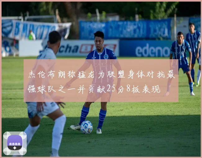 杰伦布朗称猛龙为联盟身体对抗最强球队之一并贡献25分8板表现